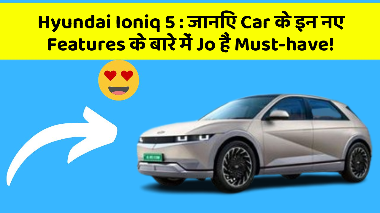 Hyundai Ioniq 5: जानिए Car के इन नए Features के बारे में Jo हैं Must-have!