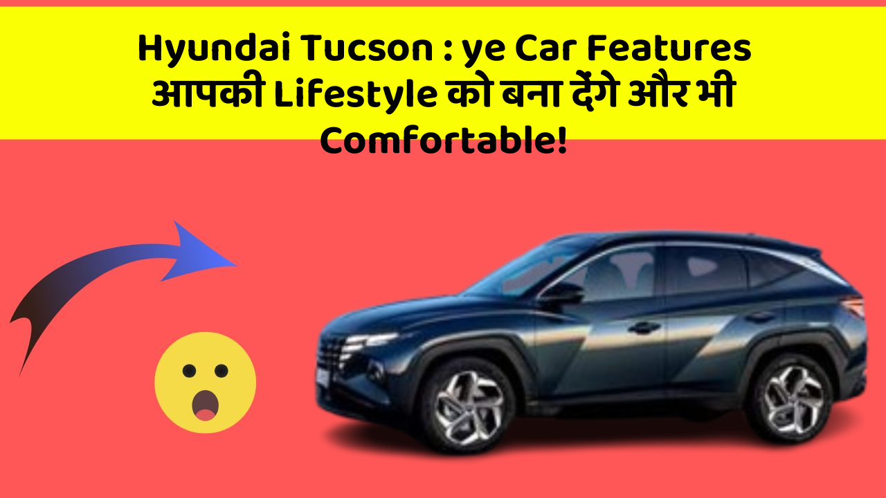 Hyundai Tucson : ye Car Features आपकी Lifestyle को बना देंगे और भी Comfortable!