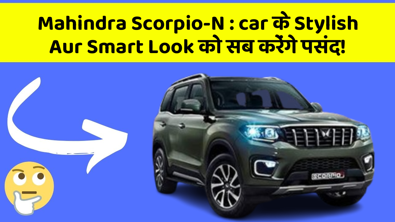 Mahindra Scorpio-N: car के Stylish Aur Smart Look को सब करेंगे पसंद!