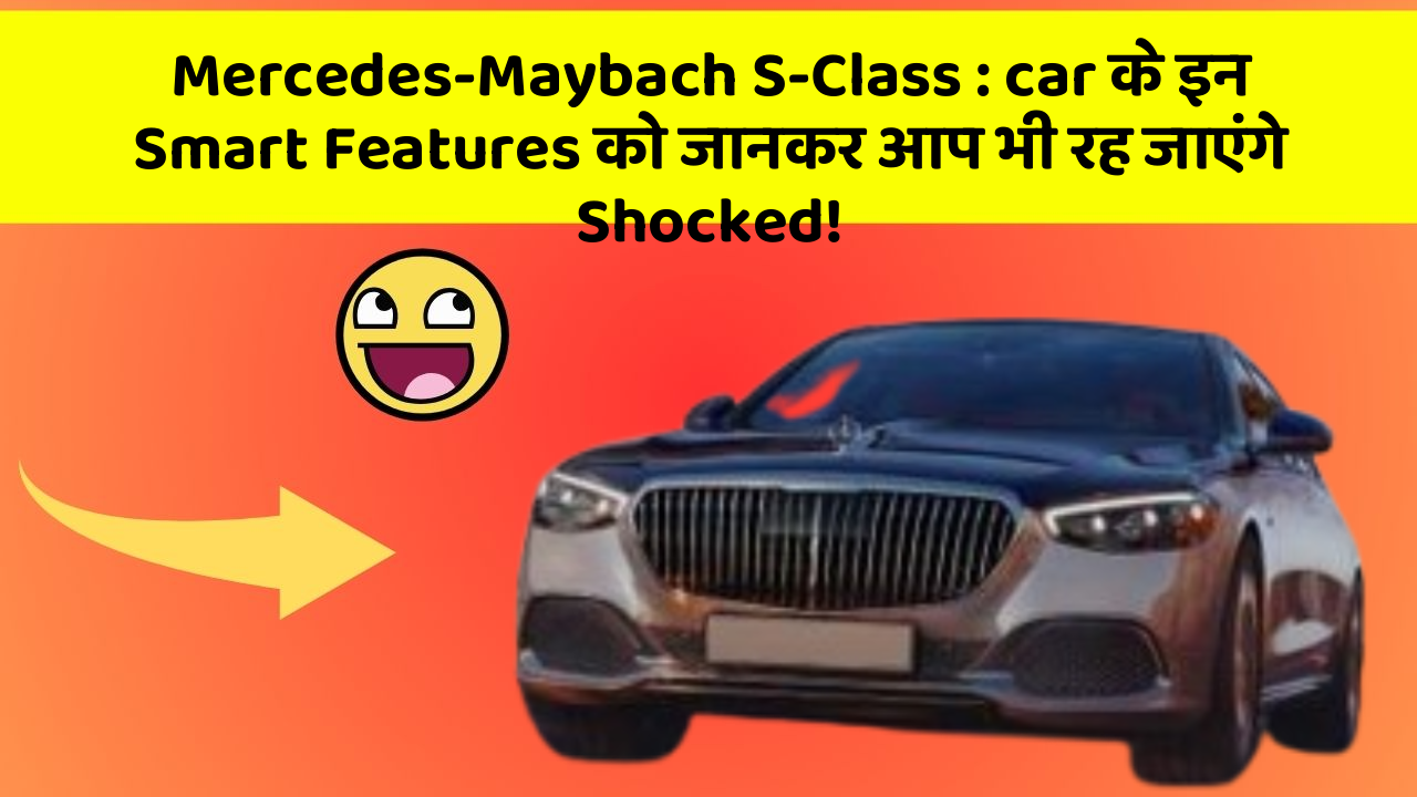 Mercedes-Maybach S-Class: car के ये Features चुरा लेंगे आपका दिल!