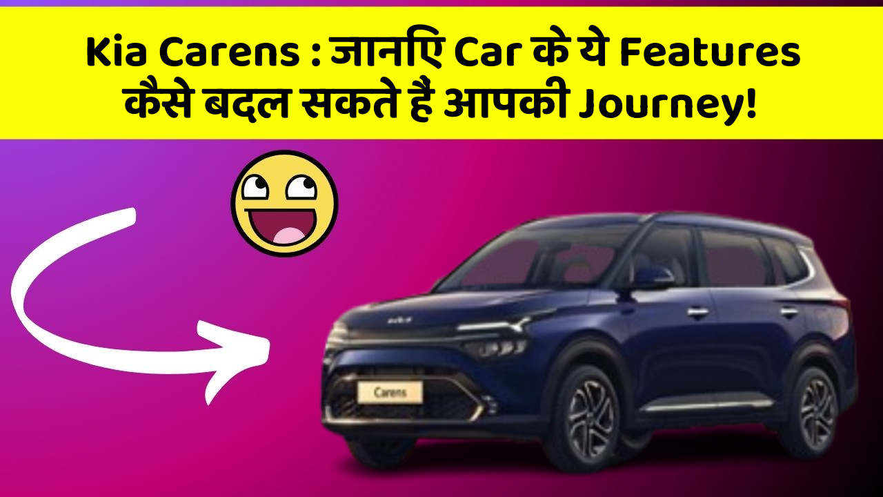 Kia Carens : जानिए Car के ये Features कैसे बदल सकते हैं आपकी Journey!