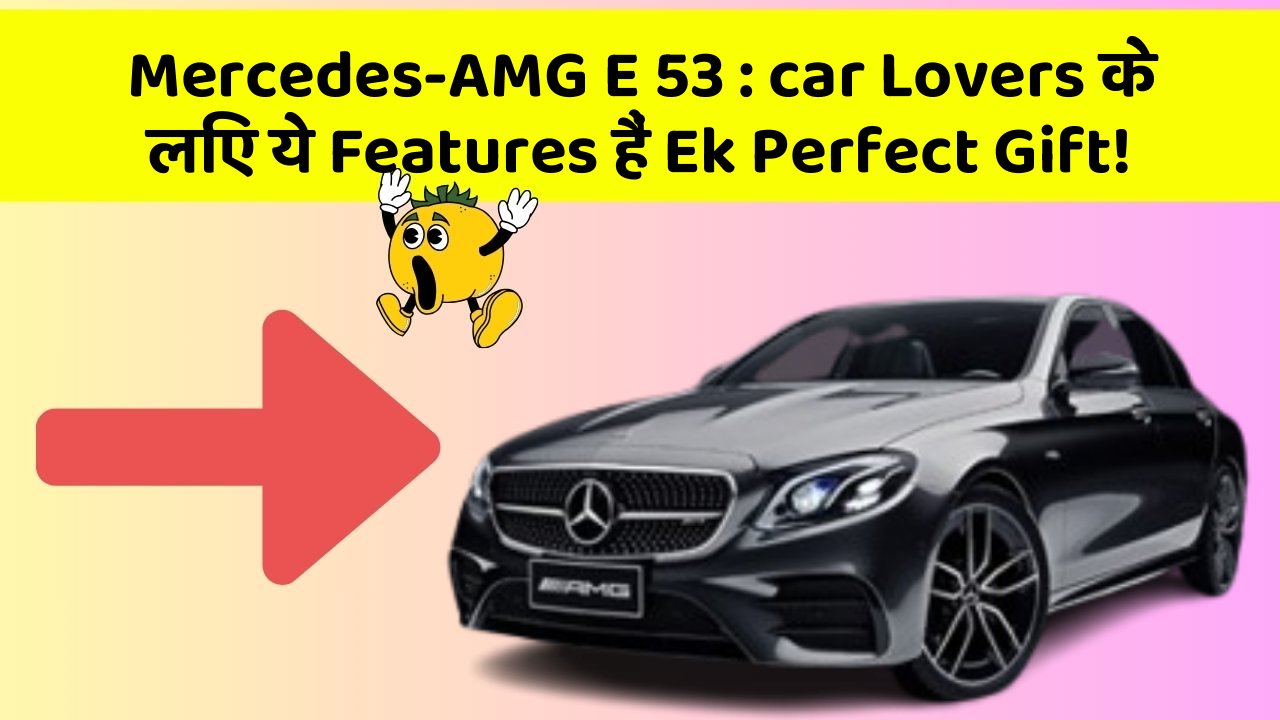 Mercedes-AMG E 53: car Lovers के लिए ये Features हैं Ek Perfect Gift!
