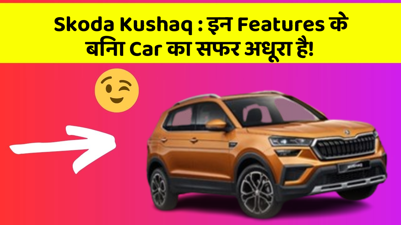 Skoda Kushaq: इन Features के बिना Car का सफर अधूरा है!