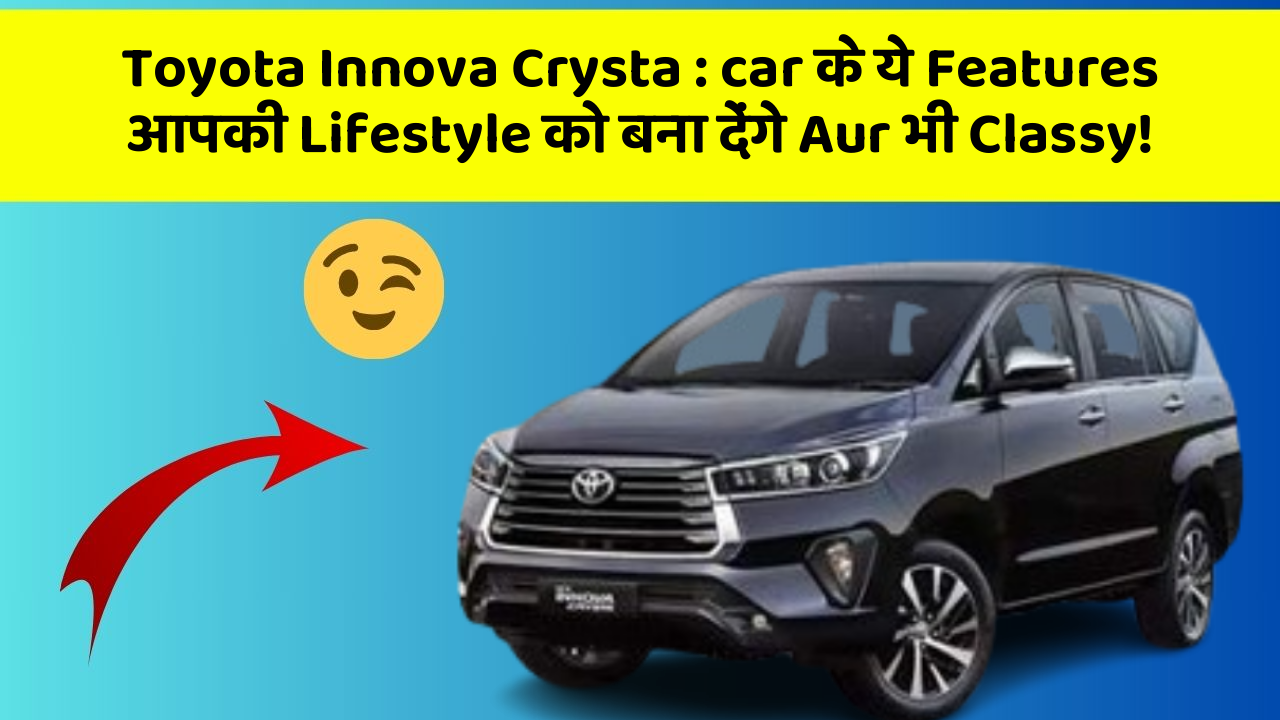 Toyota Innova Crysta: car के ये Features आपकी Lifestyle को बना देंगे Aur भी Classy!