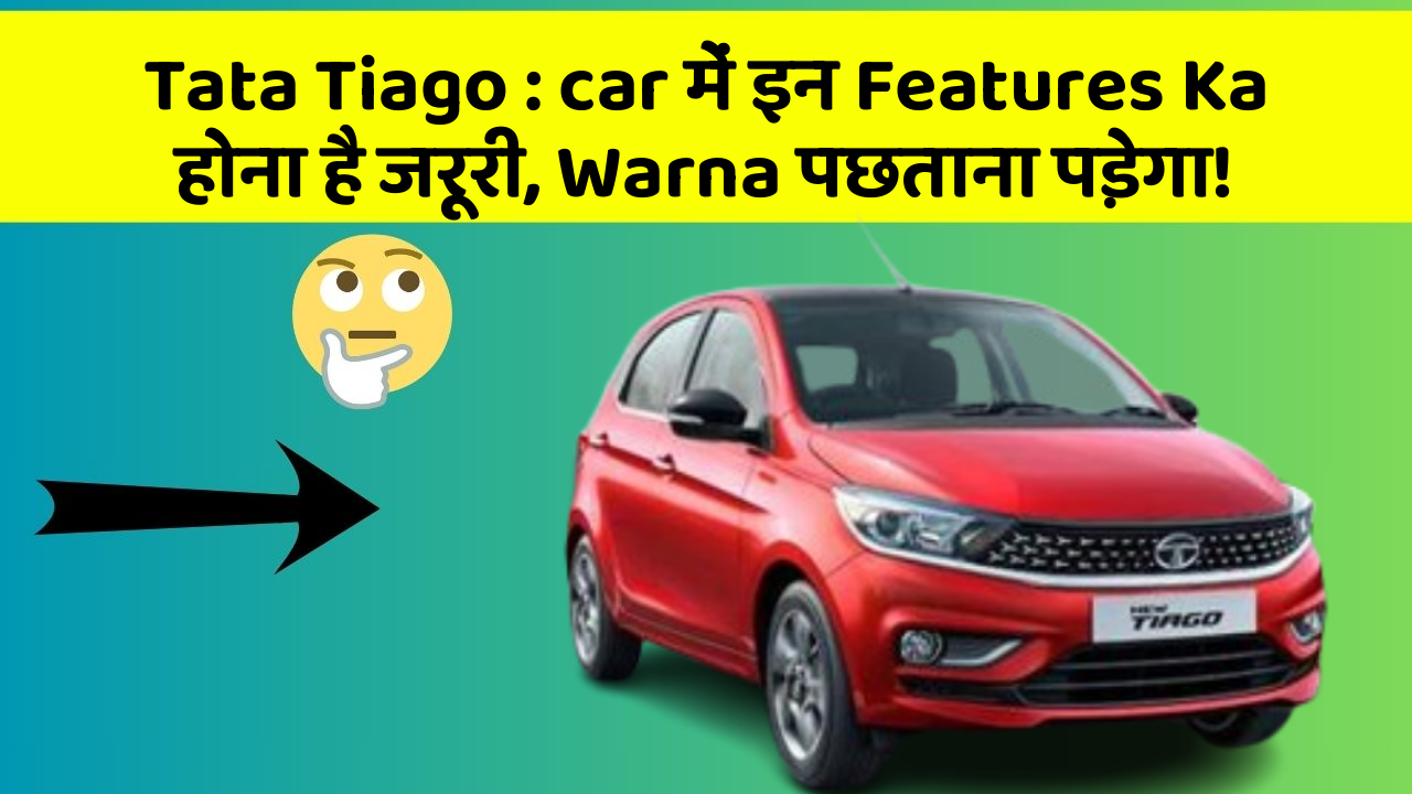 Tata Tiago: car में इन Features Ka होना है जरूरी, Warna पछताना पड़ेगा!