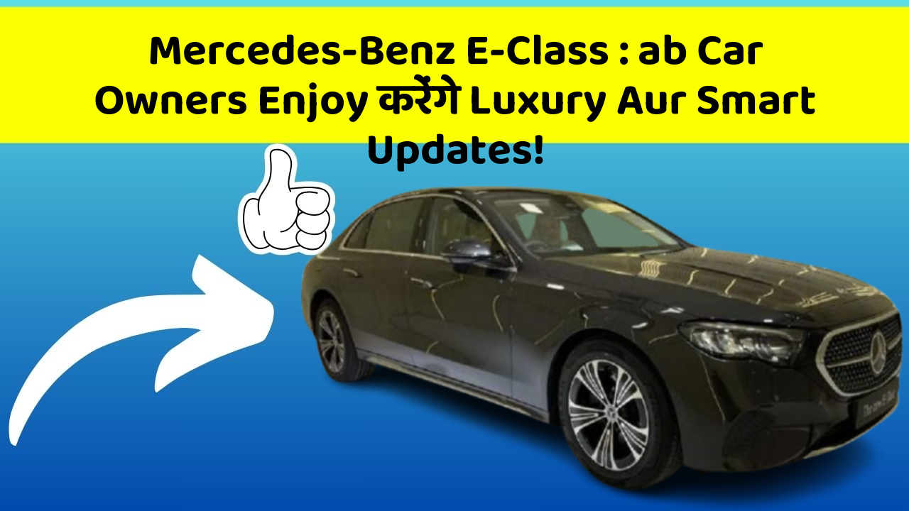 Mercedes-Benz E-Class : ab Car Owners Enjoy करेंगे Luxury Aur Smart Updates!