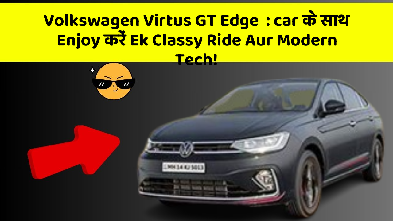 Volkswagen Virtus GT Edge: ab Car में मिलेगा Safety Aur Style Ek साथ!