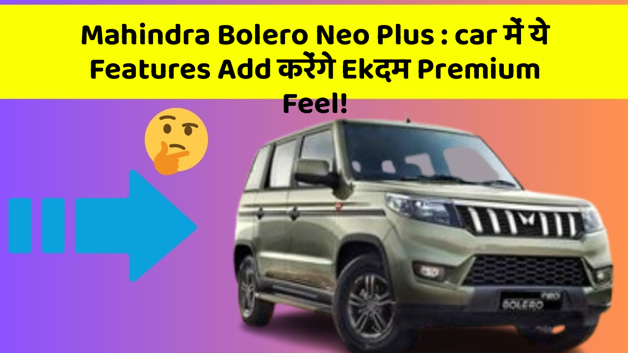 Mahindra Bolero Neo Plus : car में ये Features Add करेंगे Ekदम Premium Feel!