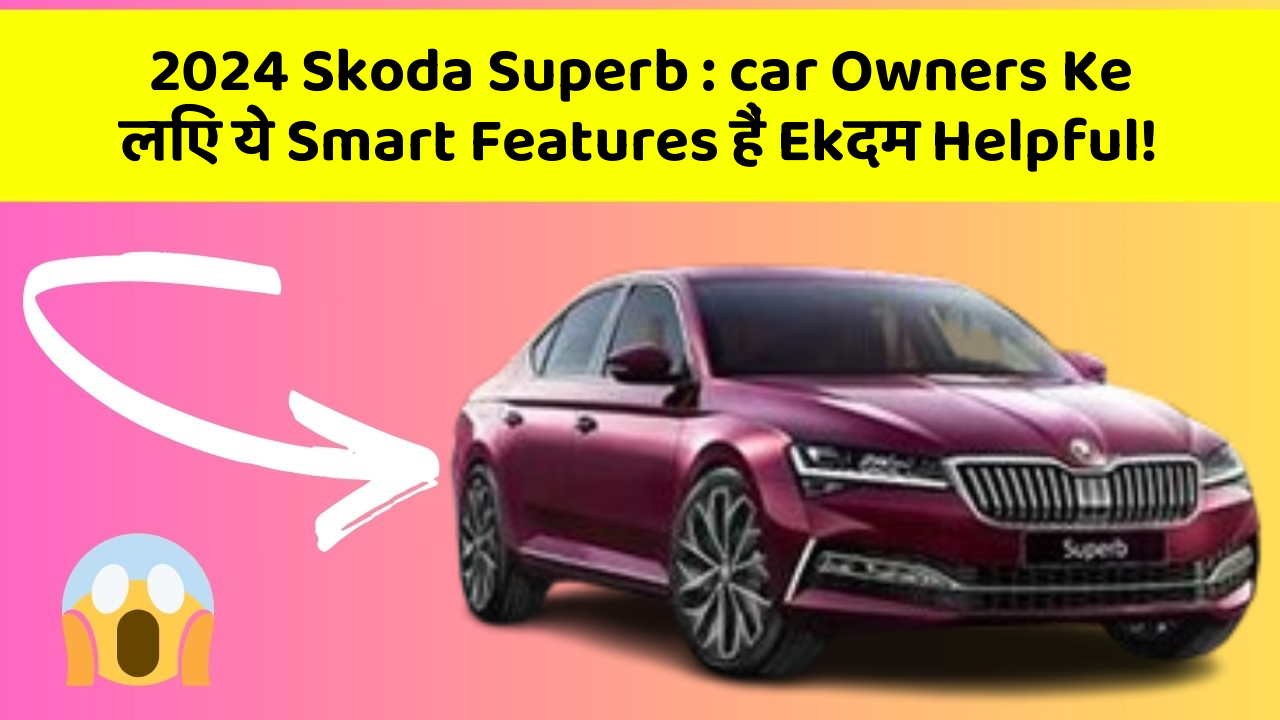2024 Skoda Superb: car में इन Hidden Features को जानकर आप हो जाएंगे खुश!