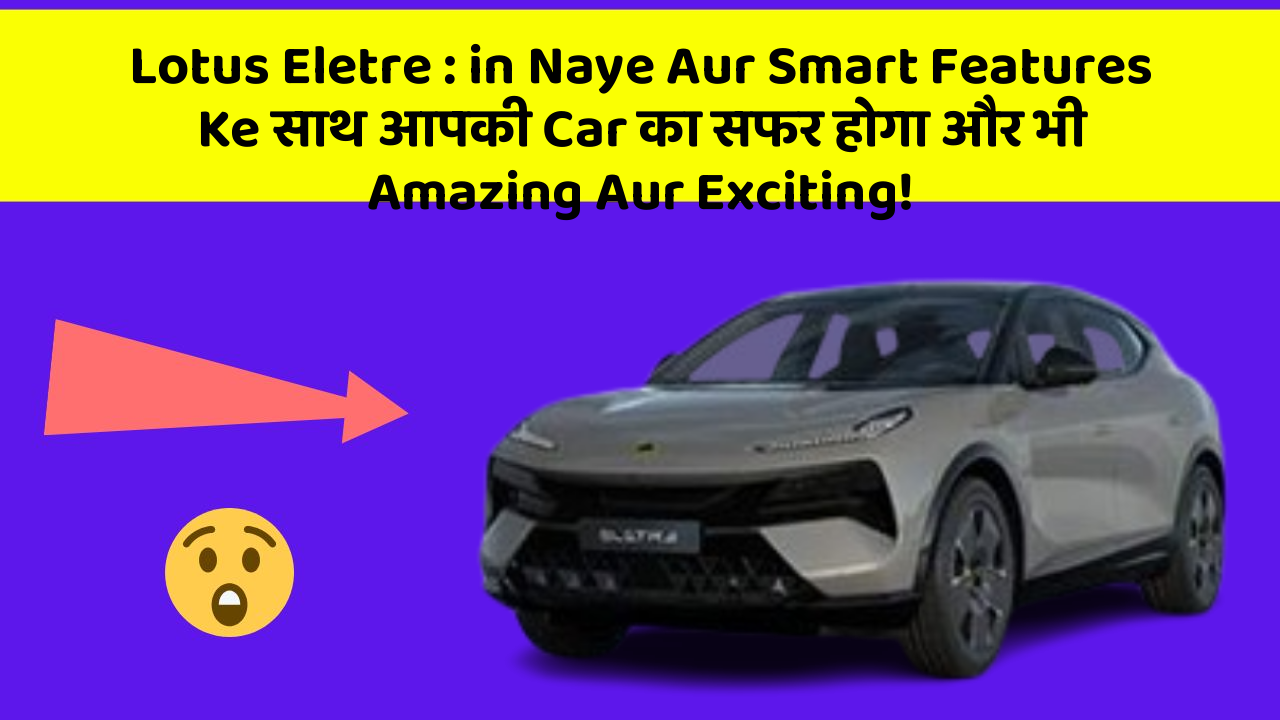 Lotus Eletre: car के ये Features Specially बनाए गए हैं Comfort के लिए!