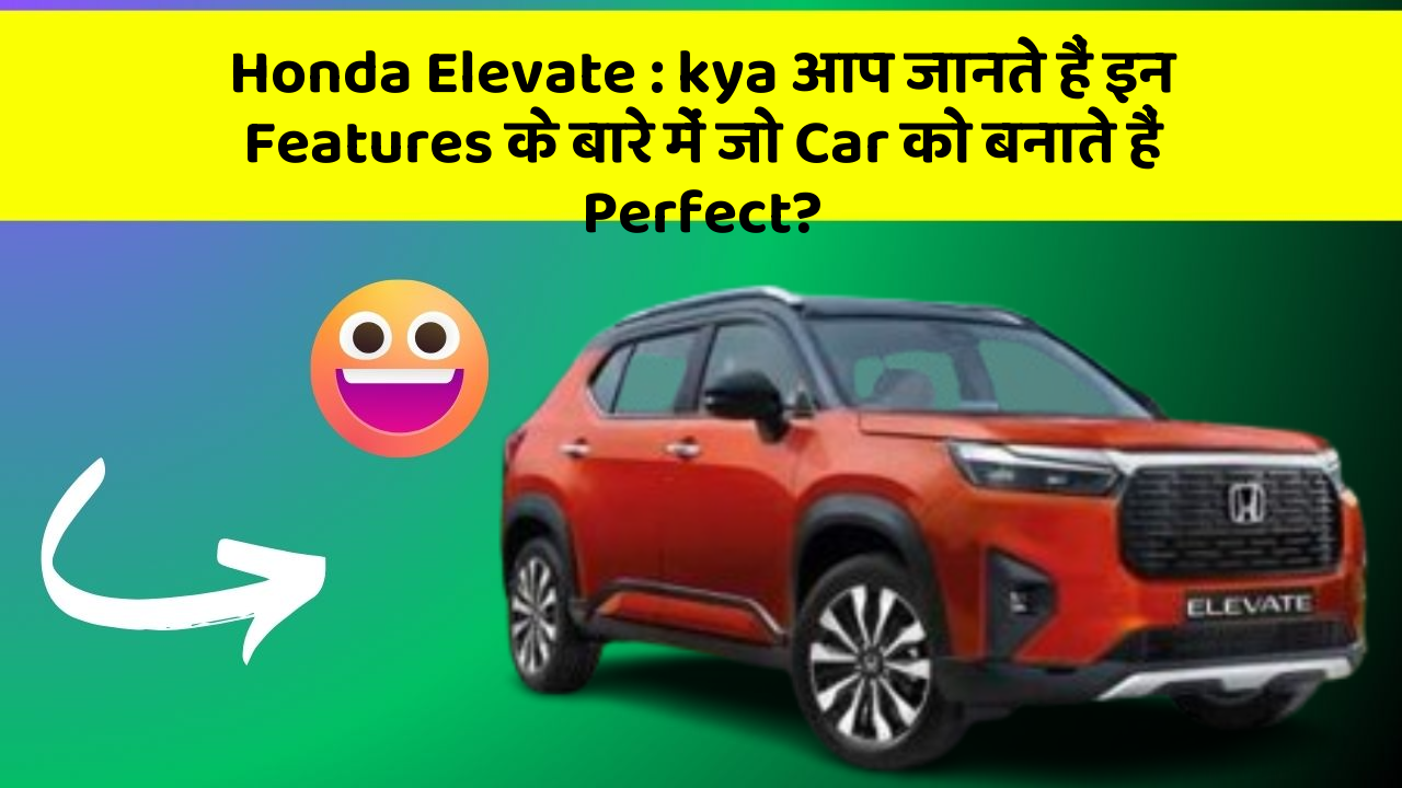 Honda Elevate: kya आप जानते हैं इन Features के बारे में जो Car को बनाते हैं Perfect?