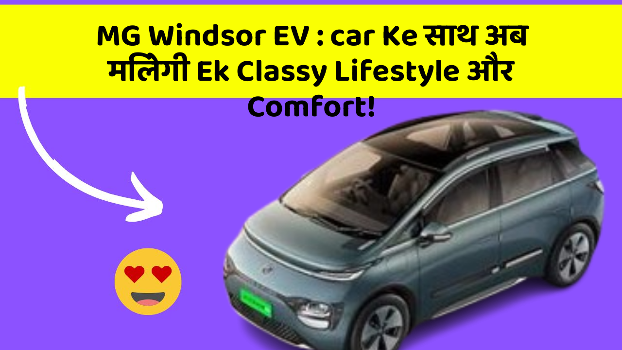 MG Windsor EV: car Ke साथ अब मिलेगी Ek Classy Lifestyle और Comfort!